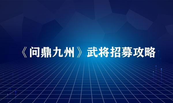 《问鼎九州》武将招募攻略
