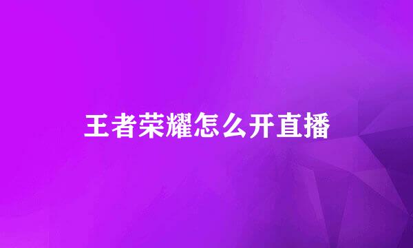 王者荣耀怎么开直播