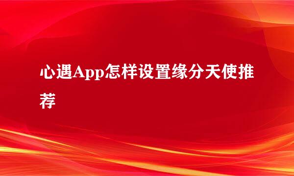 心遇App怎样设置缘分天使推荐