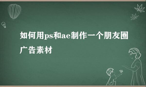 如何用ps和ae制作一个朋友圈广告素材