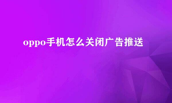 oppo手机怎么关闭广告推送