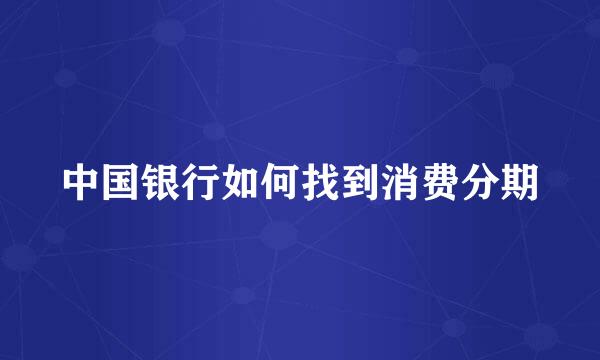 中国银行如何找到消费分期