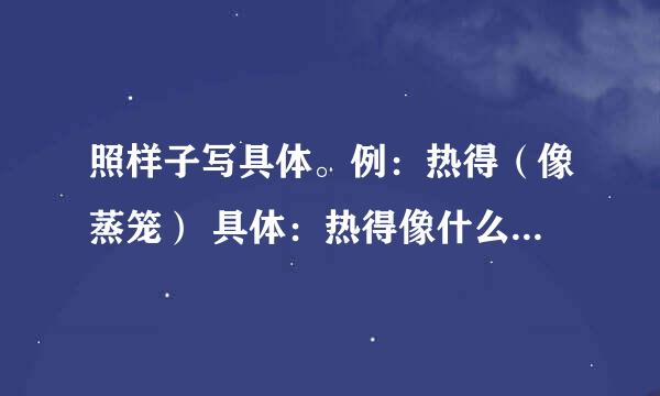 照样子写具体。例：热得（像蒸笼） 具体：热得像什么 冷得（） 苦得（） 痛得（） 乐得（）