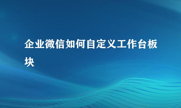 企业微信如何自定义工作台板块