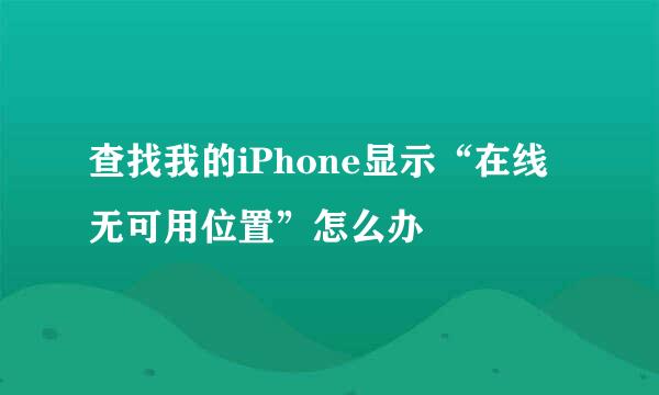 查找我的iPhone显示“在线无可用位置”怎么办
