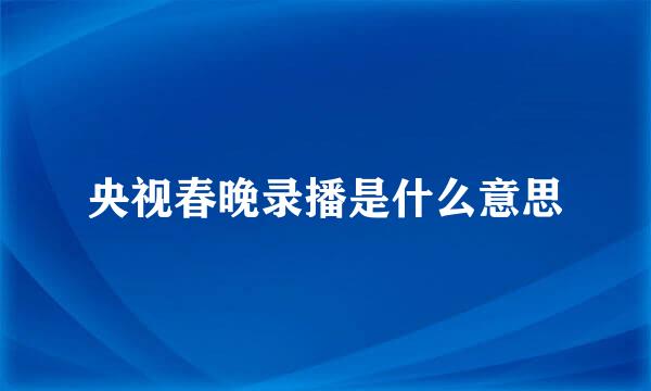 央视春晚录播是什么意思