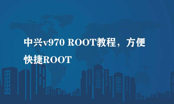 中兴v970 ROOT教程，方便快捷ROOT