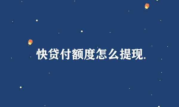 快贷付额度怎么提现