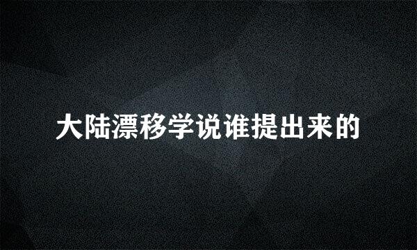 大陆漂移学说谁提出来的