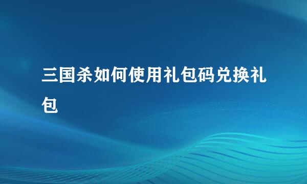 三国杀如何使用礼包码兑换礼包