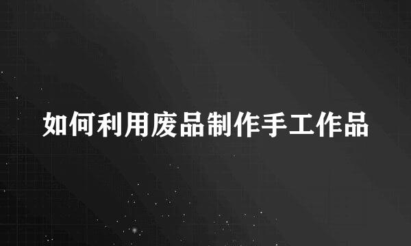 如何利用废品制作手工作品