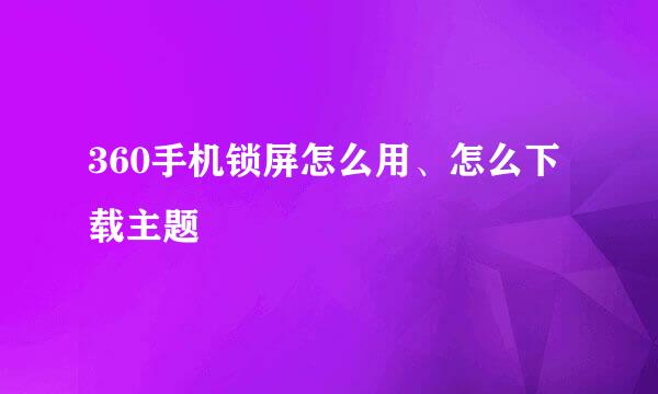 360手机锁屏怎么用、怎么下载主题
