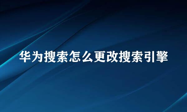 华为搜索怎么更改搜索引擎