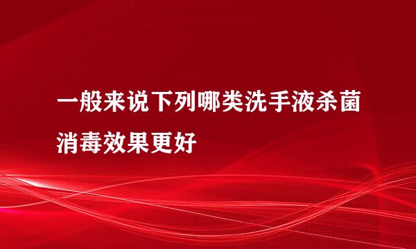一般来说下列哪类洗手液杀菌消毒效果更好