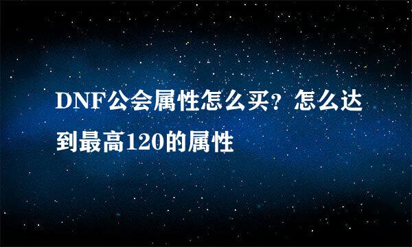 DNF公会属性怎么买？怎么达到最高120的属性