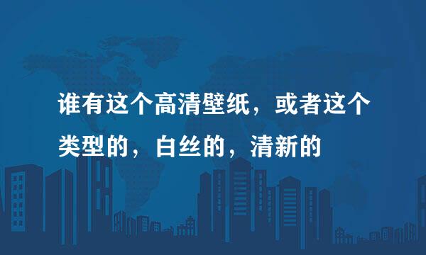 谁有这个高清壁纸，或者这个类型的，白丝的，清新的