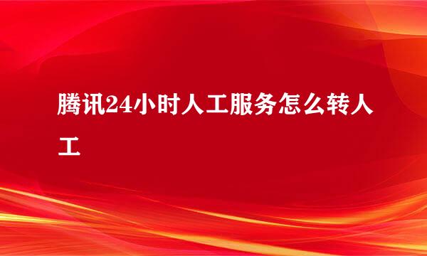 腾讯24小时人工服务怎么转人工