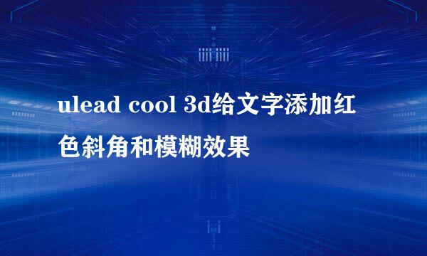 ulead cool 3d给文字添加红色斜角和模糊效果