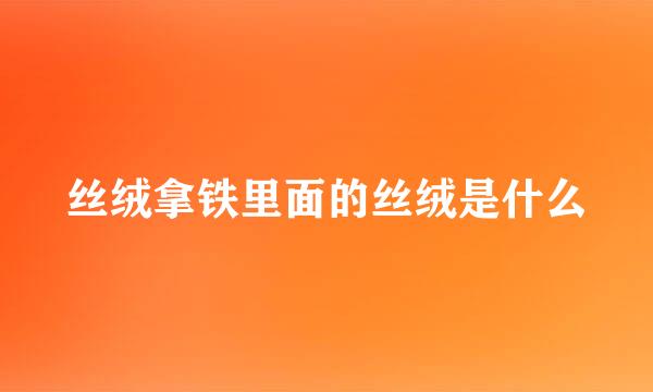 丝绒拿铁里面的丝绒是什么