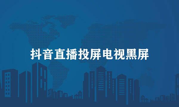 抖音直播投屏电视黑屏