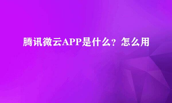 腾讯微云APP是什么？怎么用