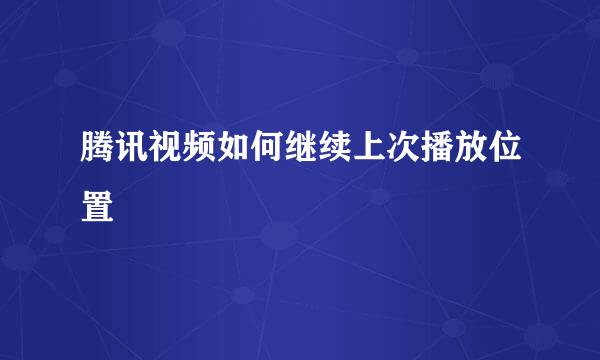 腾讯视频如何继续上次播放位置