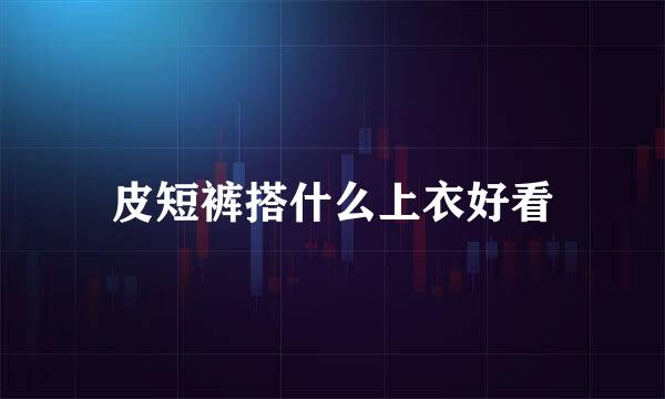 皮短裤搭什么上衣好看