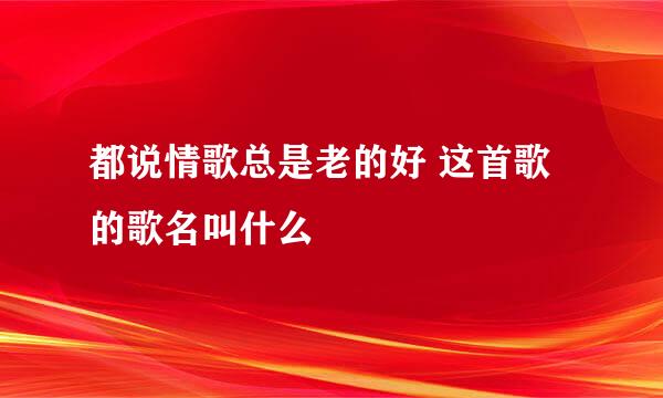 都说情歌总是老的好 这首歌的歌名叫什么
