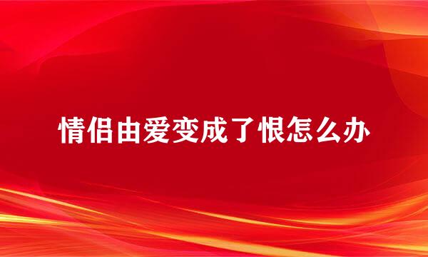 情侣由爱变成了恨怎么办