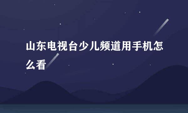 山东电视台少儿频道用手机怎么看