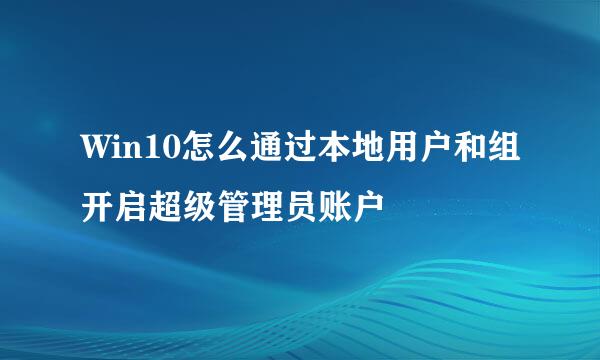 Win10怎么通过本地用户和组开启超级管理员账户
