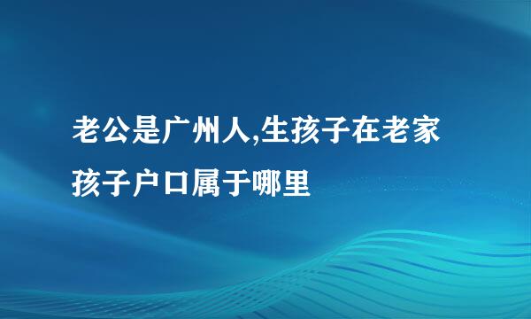 老公是广州人,生孩子在老家孩子户口属于哪里