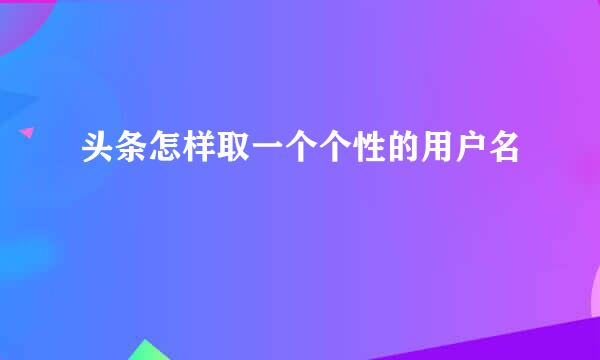 头条怎样取一个个性的用户名