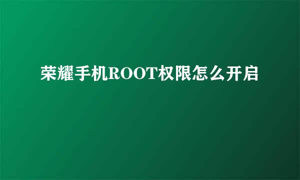 荣耀手机ROOT权限怎么开启