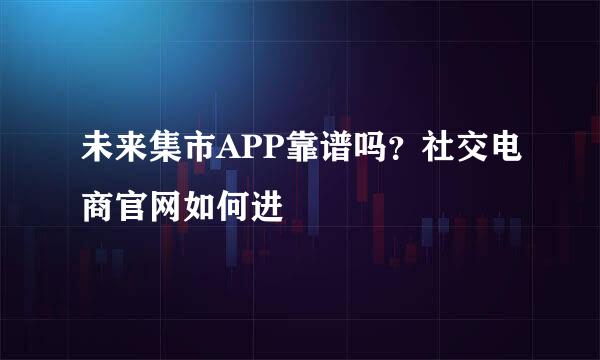 未来集市APP靠谱吗？社交电商官网如何进