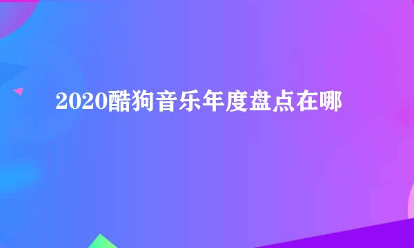 2020酷狗音乐年度盘点在哪