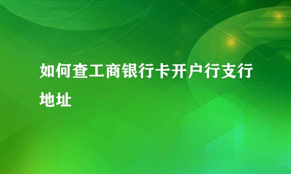 如何查工商银行卡开户行支行地址