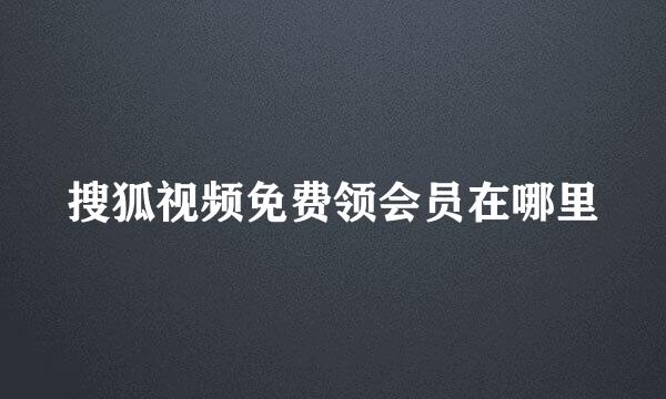 搜狐视频免费领会员在哪里
