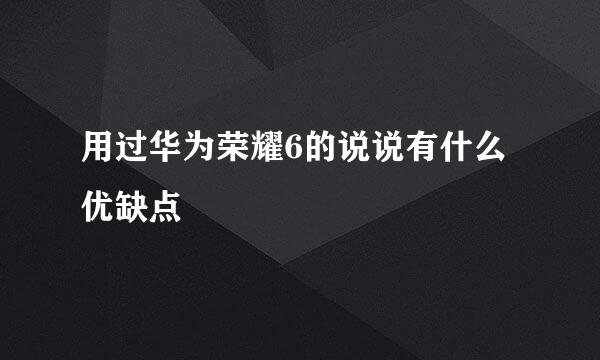 用过华为荣耀6的说说有什么优缺点