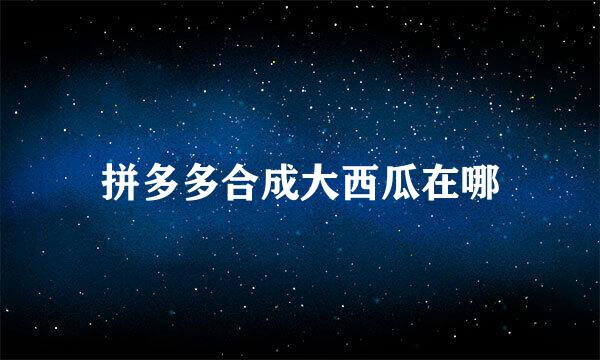 拼多多合成大西瓜在哪
