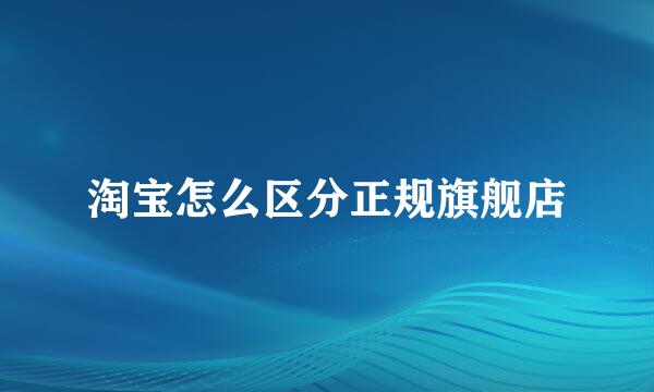 淘宝怎么区分正规旗舰店