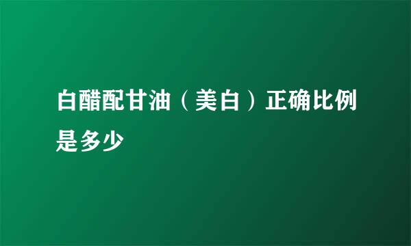白醋配甘油（美白）正确比例是多少