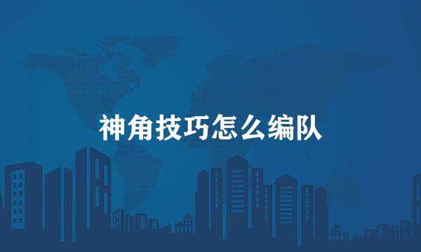 神角技巧怎么编队