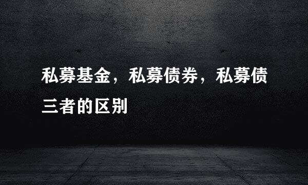 私募基金，私募债券，私募债三者的区别