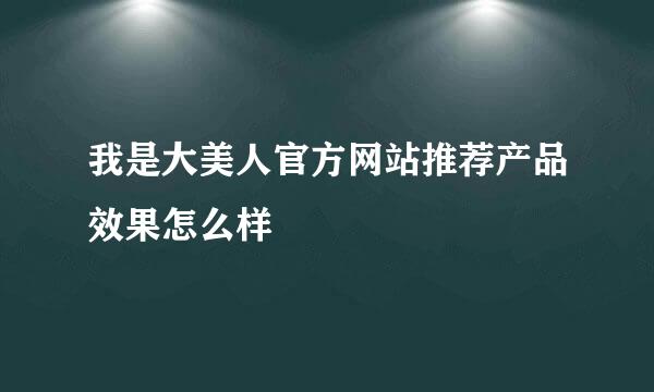 我是大美人官方网站推荐产品效果怎么样