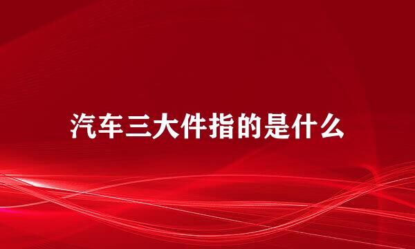 汽车三大件指的是什么