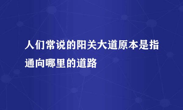 人们常说的阳关大道原本是指通向哪里的道路