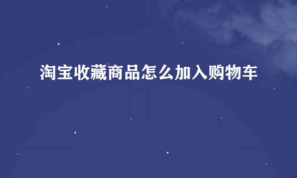 淘宝收藏商品怎么加入购物车