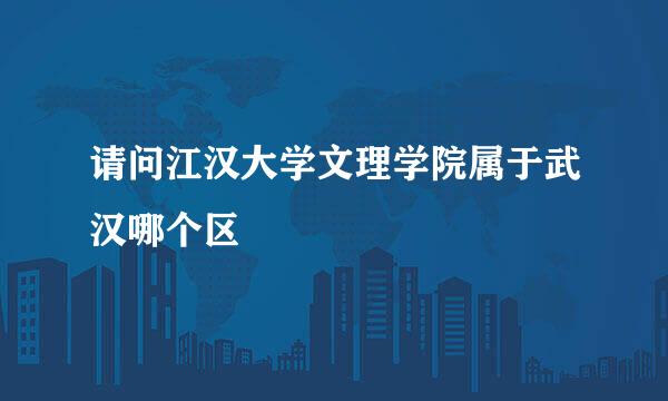 请问江汉大学文理学院属于武汉哪个区