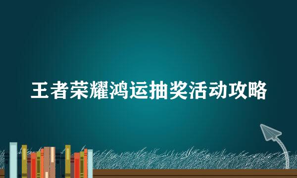 王者荣耀鸿运抽奖活动攻略